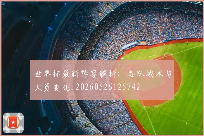 世界杯最新阵容解析：各队战术与人员变化_20260526125742