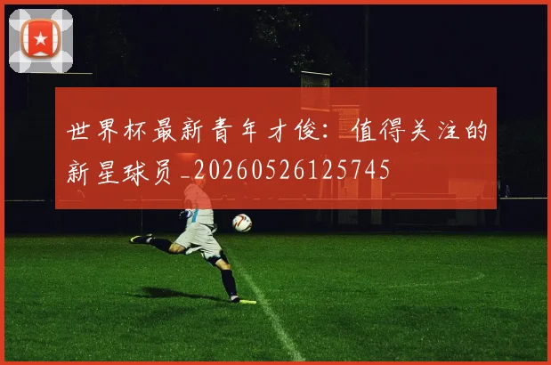 世界杯最新青年才俊：值得关注的新星球员_20260526125745