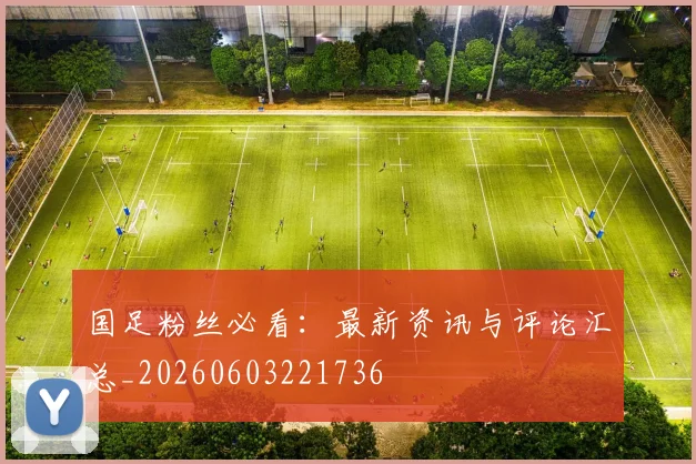 国足粉丝必看：最新资讯与评论汇总_20260603221736