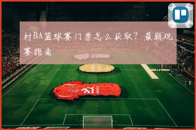 村BA篮球赛门票怎么获取?最新观赛指南