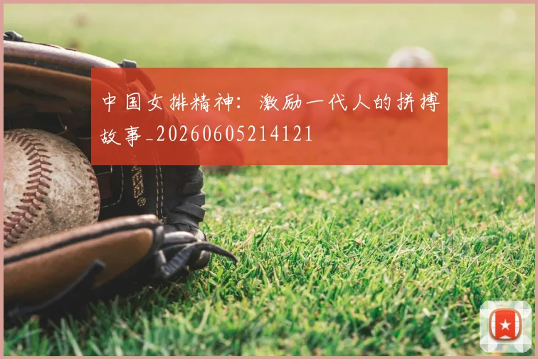 中国女排精神：激励一代人的拼搏故事_20260605214121