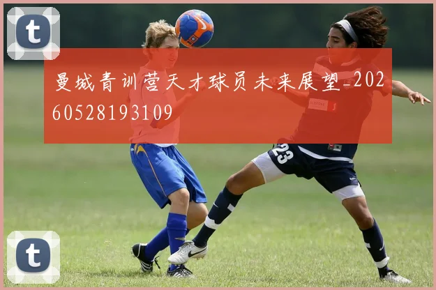 曼城青训营天才球员未来展望_20260528193109