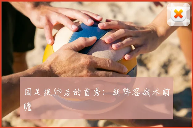 国足换帅后的首秀：新阵容战术前瞻