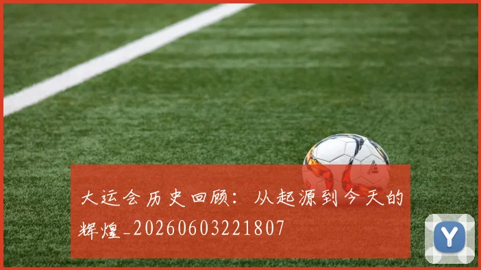 大运会历史回顾：从起源到今天的辉煌_20260603221807