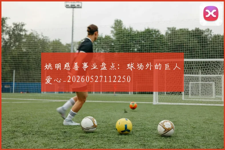 姚明慈善事业盘点：球场外的巨人爱心_20260527112250
