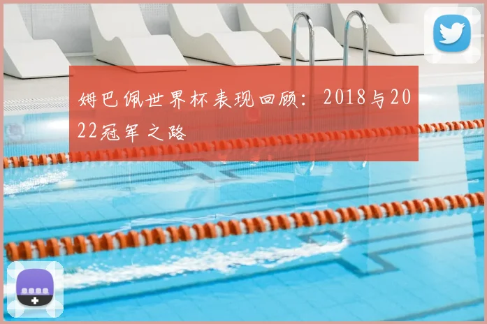 姆巴佩世界杯表现回顾：2018与2022冠军之路