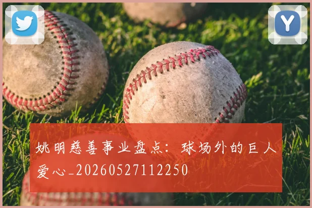 姚明慈善事业盘点：球场外的巨人爱心_20260527112250