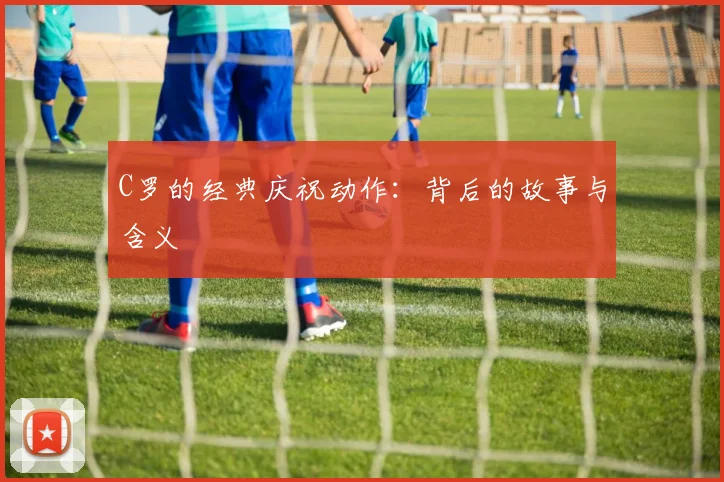 C罗的经典庆祝动作：背后的故事与含义