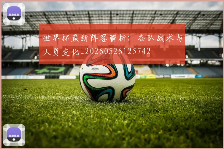 世界杯最新阵容解析：各队战术与人员变化_20260526125742