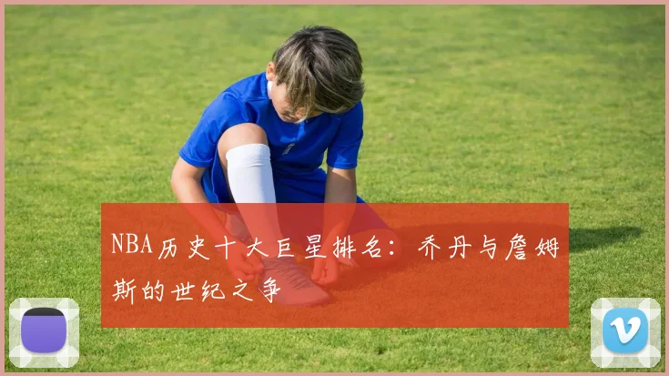 NBA历史十大巨星排名：乔丹与詹姆斯的世纪之争