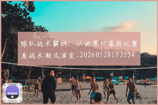 球队战术解析:从世界杯最新比赛看战术潮流演变_20260528193534
