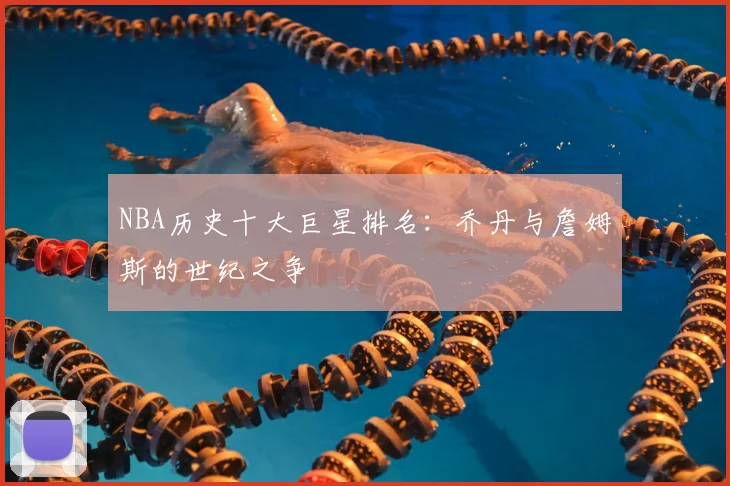NBA历史十大巨星排名：乔丹与詹姆斯的世纪之争