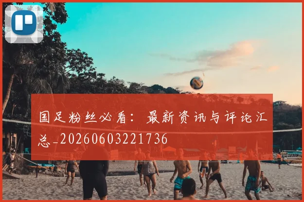 国足粉丝必看：最新资讯与评论汇总_20260603221736