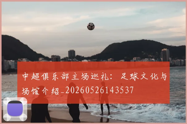 中超俱乐部主场巡礼:足球文化与场馆介绍_20260526143537
