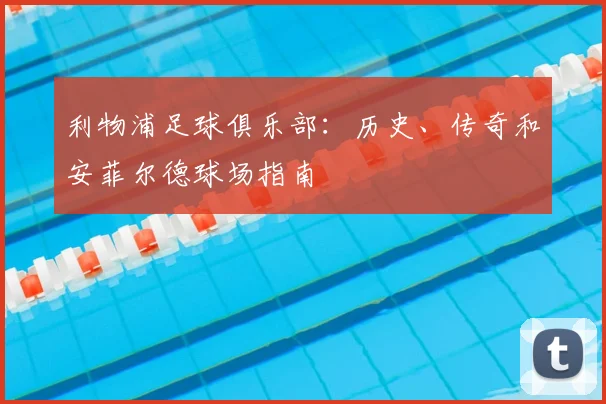 利物浦足球俱乐部：历史、传奇和安菲尔德球场指南