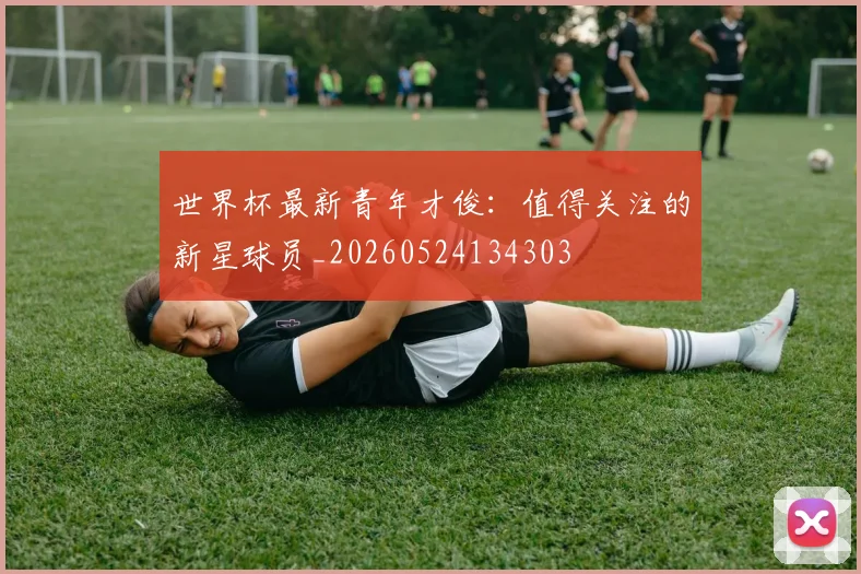 世界杯最新青年才俊：值得关注的新星球员_20260524134303