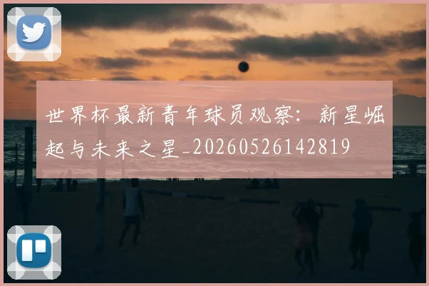 世界杯最新青年球员观察:新星崛起与未来之星_20260526142819