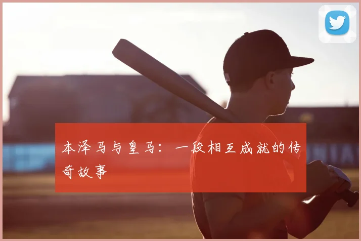 本泽马与皇马：一段相互成就的传奇故事