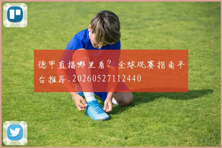 德甲直播哪里看?全球观赛指南平台推荐_20260527112440