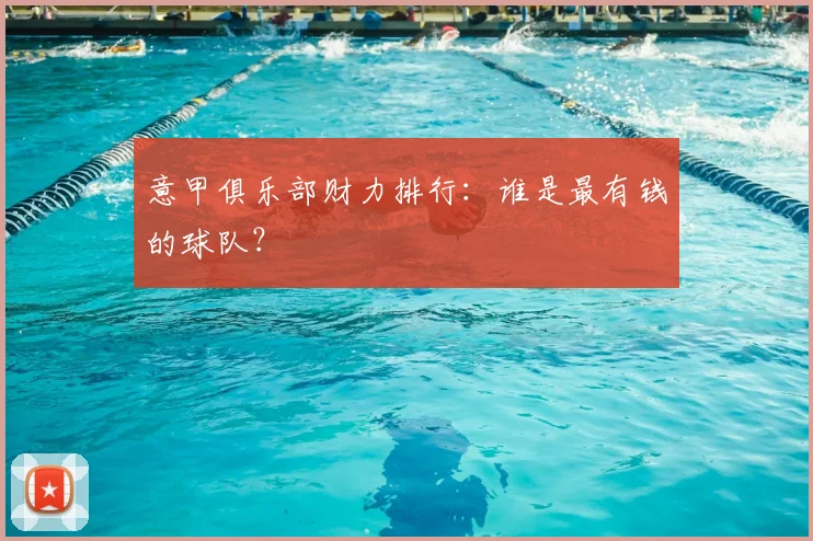 意甲俱乐部财力排行：谁是最有钱的球队？