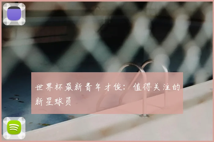 世界杯最新青年才俊：值得关注的新星球员