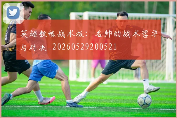 英超教练战术板：名帅的战术哲学与对决_20260529200521