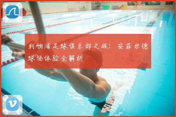利物浦足球俱乐部之旅：安菲尔德球场体验全解析