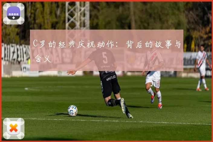C罗的经典庆祝动作:背后的故事与含义