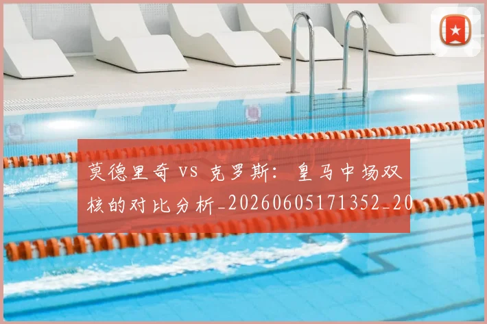 莫德里奇 vs 克罗斯：皇马中场双核的对比分析_20260605171352_20260703181742