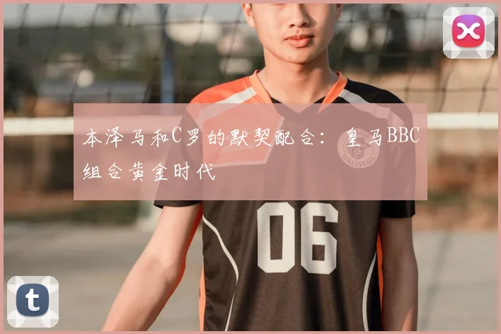 本泽马和C罗的默契配合：皇马BBC组合黄金时代
