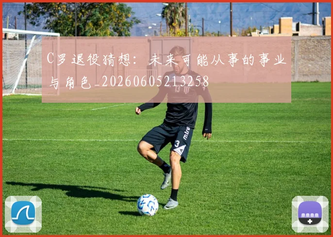 C罗退役猜想：未来可能从事的事业与角色_20260605213258