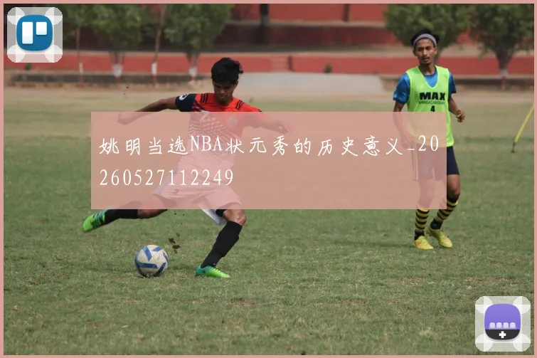 姚明当选NBA状元秀的历史意义_20260527112249