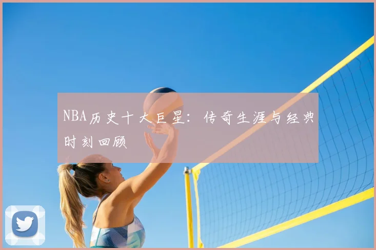 NBA历史十大巨星：传奇生涯与经典时刻回顾