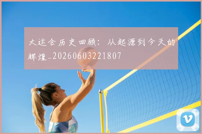 大运会历史回顾:从起源到今天的辉煌_20260603221807