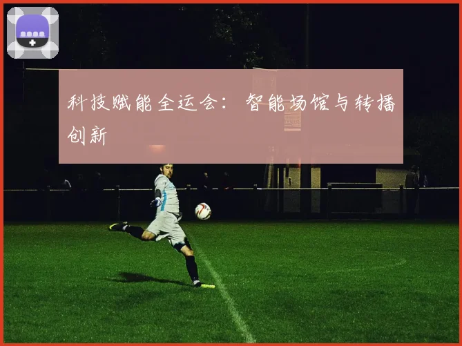 科技赋能全运会：智能场馆与转播创新