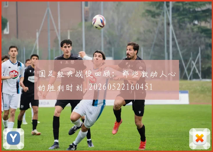 国足经典战役回顾：那些激动人心的胜利时刻_20260522160451