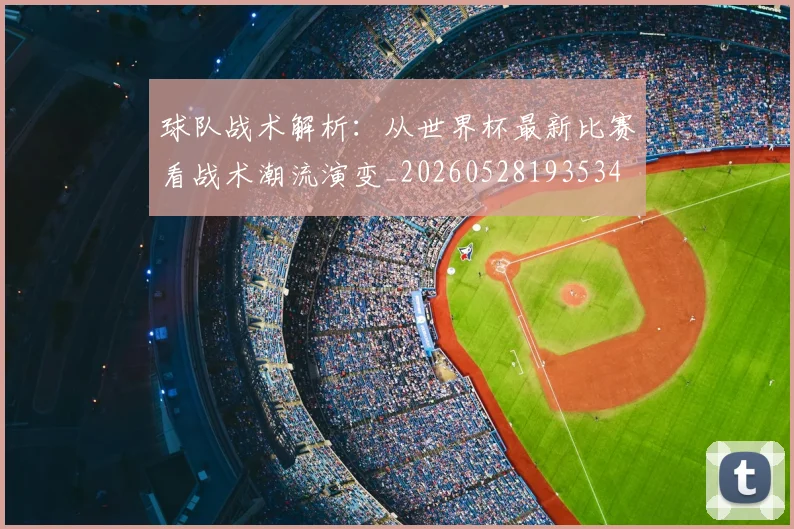球队战术解析:从世界杯最新比赛看战术潮流演变_20260528193534